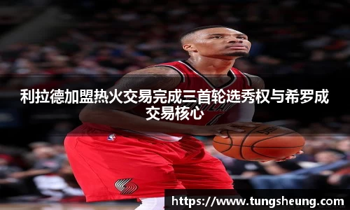 利拉德加盟热火交易完成三首轮选秀权与希罗成交易核心
