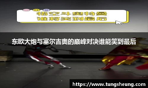 东欧大炮与塞尔吉奥的巅峰对决谁能笑到最后